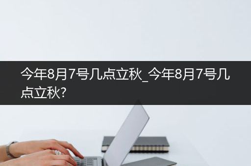 今年8月7号几点立秋_今年8月7号几点立秋?